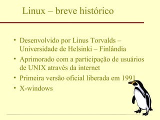 Linux – breve histórico Desenvolvido por Linus Torvalds – Universidade de Helsinki – Finlândia Aprimorado com a participação de usuários de UNIX através da internet Primeira versão oficial liberada em 1991 X-windows 