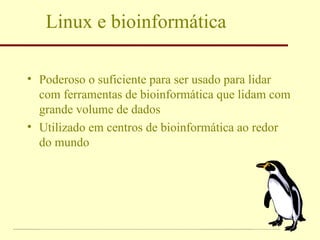 Linux e bioinformática Poderoso o suficiente para ser usado para lidar com ferramentas de bioinformática que lidam com grande volume de dados  Utilizado em centros de bioinformática ao redor do mundo 