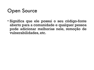 Open Source
• Significa que ele possui o seu código-fonte
aberto para a comunidade e qualquer pessoa
pode adicionar melhorias nele, remoção de
vulnerabilidades, etc.
 