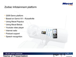 page 12 6
Name of Presentation
Zodiac Infotainment platform
 2009 Demo platform
 Based on Genivi IVI – Russellville
 Using Mecel Populus
 Using Mecel Betula
 Youtube video player
 Internet radio
 Podcast support
 Speech recognition
 