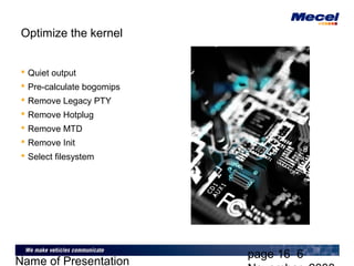 page 16 6
Name of Presentation
Optimize the kernel
 Quiet output
 Pre-calculate bogomips
 Remove Legacy PTY
 Remove Hotplug
 Remove MTD
 Remove Init
 Select filesystem
 