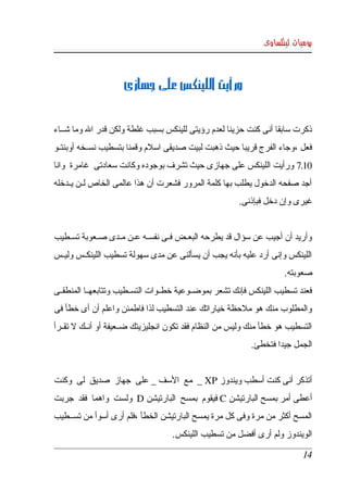 ‫يوميات لينكساوى‬



                      ‫ورأيت اللينكس على جهازى‬


‫ذكرت سابقا أنى كنت حزينا لعدم رؤيتى للينكس بسبب غلطة ولكن قدر ال وما شككاء ‬
‫فعل ،وجاء الفرج قريبا حيث ذهبت لبيت صديقى اسلم وقمنا بتسطيب نسككخه أوبنتككو ‬
‫01.7 ورأيت اللينكس على جهازى حيث تشرف بوجوده وكانت سعادتى  غامرة  وانا ‬
‫أجد  صفحه  الدخول يطلب بها كلمة المرور فشعرت أن هذا عالمى الخاص لككن يككدخله ‬
                                                        ‫غيرى وإن دخل فبإذنى. ‬


‫وأريد أن أجيب عن سؤال قد يطرحه البعككض فككى نفسككه عككن مككدى صككعوبة تسككطيب ‬
‫اللينكس وإنى أرد عليه بأنه يجب أن يسألنى عن مدى سهولة تسطيب اللينكككس وليككس ‬
                                                                     ‫صعوبته. ‬
‫فعند تسطيب اللينكس فإنك تشعر بموضككوعية خطككوات التسككطيب وتتابعهككا المنطقككى ‬
‫والمطلوب منك هو ملحظة خياراتك عند التسطيب لذا فاطمئن واعلم أن أى خطأ فى  ‬
‫التسطيب هو خطأ منك وليس من النظام فقد تكون انجليزيتك ضككعيفة أو أنككك   تقككرأ ‬
        ‫ل‬
                                                           ‫الجمل جيدا فتخطئ. ‬


‫أتذكر أنى كنت أسطب ويندوز ‪  _ XP‬مع  السف _ على  جهاز  صديق  لى  وكنت ‬
‫أعطى أمر بمسح البارتيشن ‪ C‬فيقوم  بمسح  البارتيشن ‪  D‬ولست  واهما  فقد  جربت ‬
‫المسح أكثر من مرة وفى كل مرة يمسح البارتيشن الخطأ ،فلم أرى أسوأ من تسككطيب ‬
                                    ‫الويندوز ولم أرى أفضل من تسطيب اللينكس.‬

                                                                            ‫41‬
 