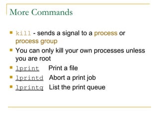 More Commands kill  - sends a signal to a  process  or  process group You can only kill your own processes unless you are root lprint   Print a file lprintd   Abort a print job lprintq   List the print queue 