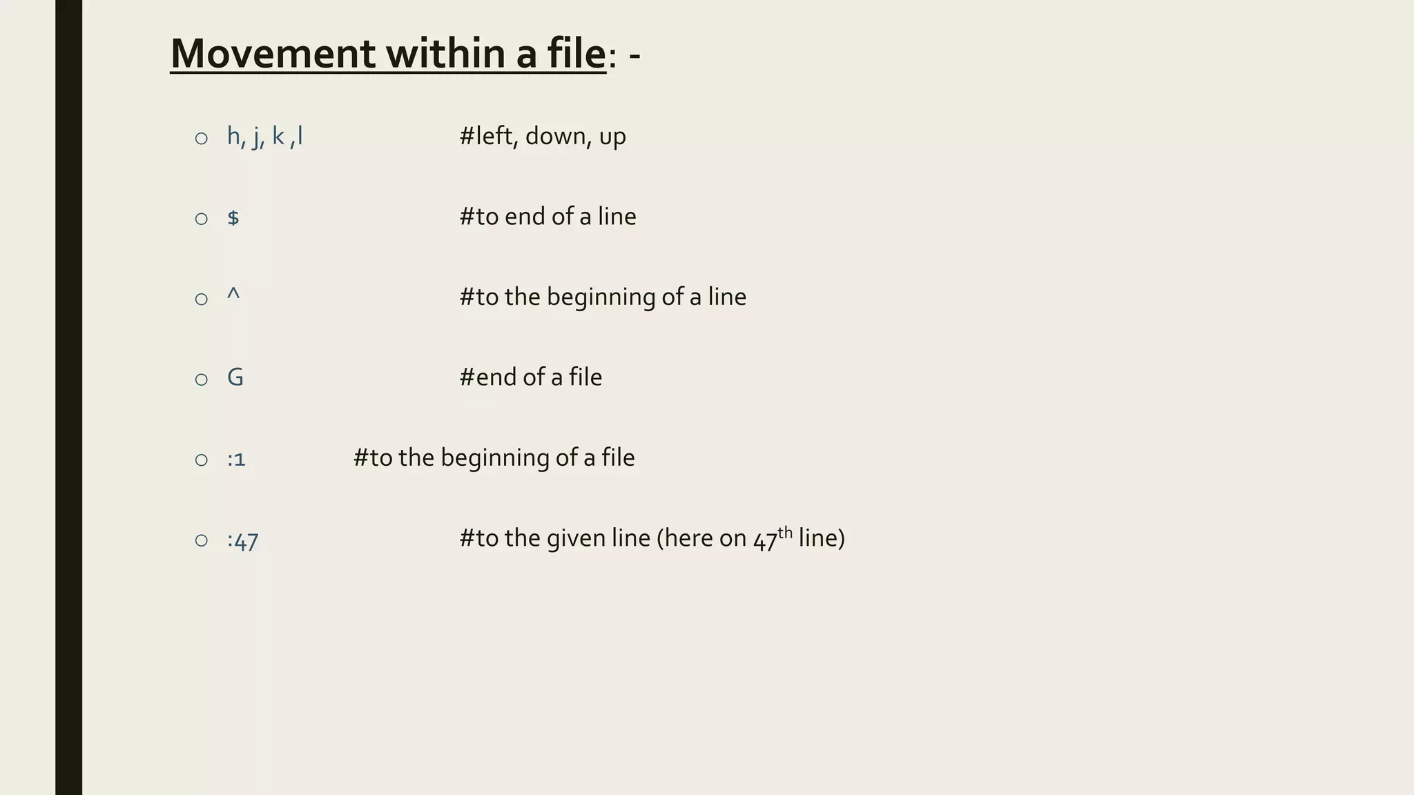 Movement within a file: -
o h, j, k ,l #left, down, up
o $ #to end of a line
o ^ #to the beginning of a line
o G #end of a file
o :1 #to the beginning of a file
o :47 #to the given line (here on 47th line)
 