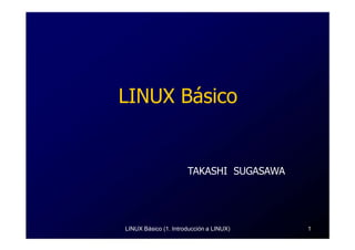 LINUX Básico


                      TAKASHI SUGASAWA




LINUX Básico (1. Introducción a LINUX)   1
 