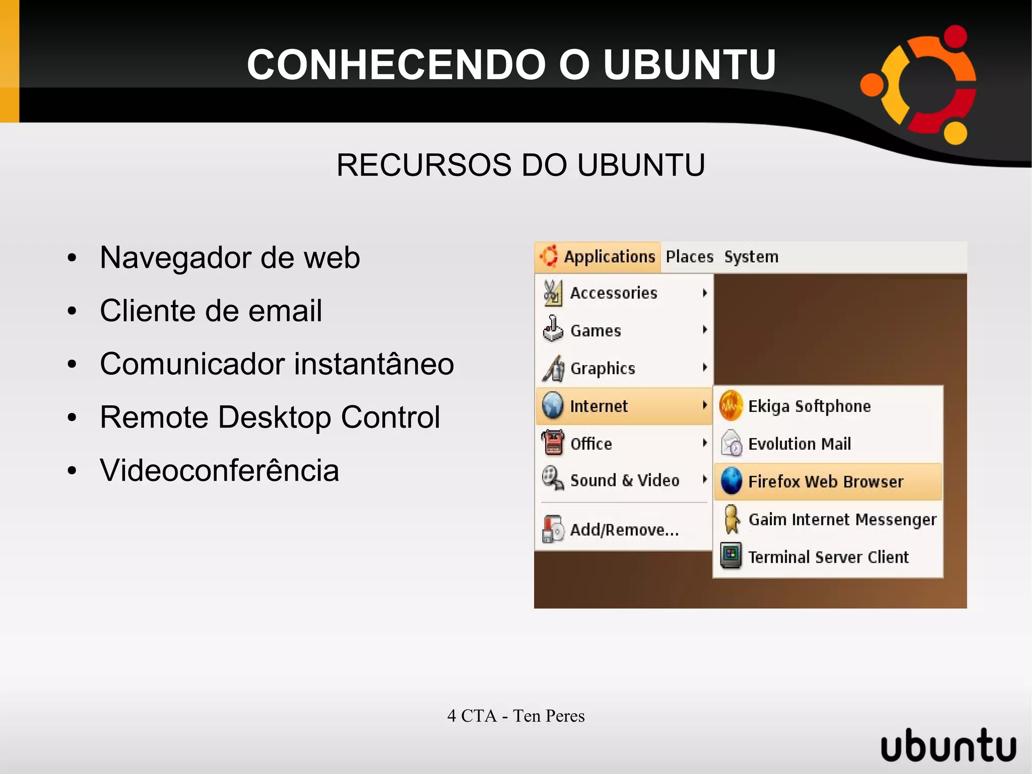 4 CTA - Ten Peres
CONHECENDO O UBUNTU
RECURSOS DO UBUNTU
● Navegador de web
● Cliente de email
● Comunicador instantâneo
● Remote Desktop Control
● Videoconferência
 