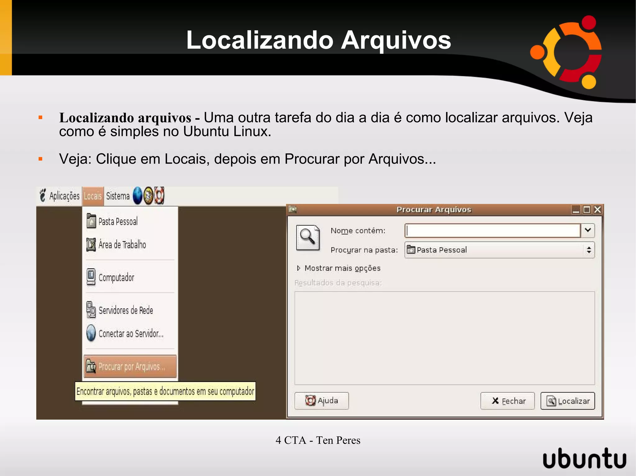 4 CTA - Ten Peres
Localizando Arquivos
 Localizando arquivos - Uma outra tarefa do dia a dia é como localizar arquivos. Veja
como é simples no Ubuntu Linux.
 Veja: Clique em Locais, depois em Procurar por Arquivos...
 