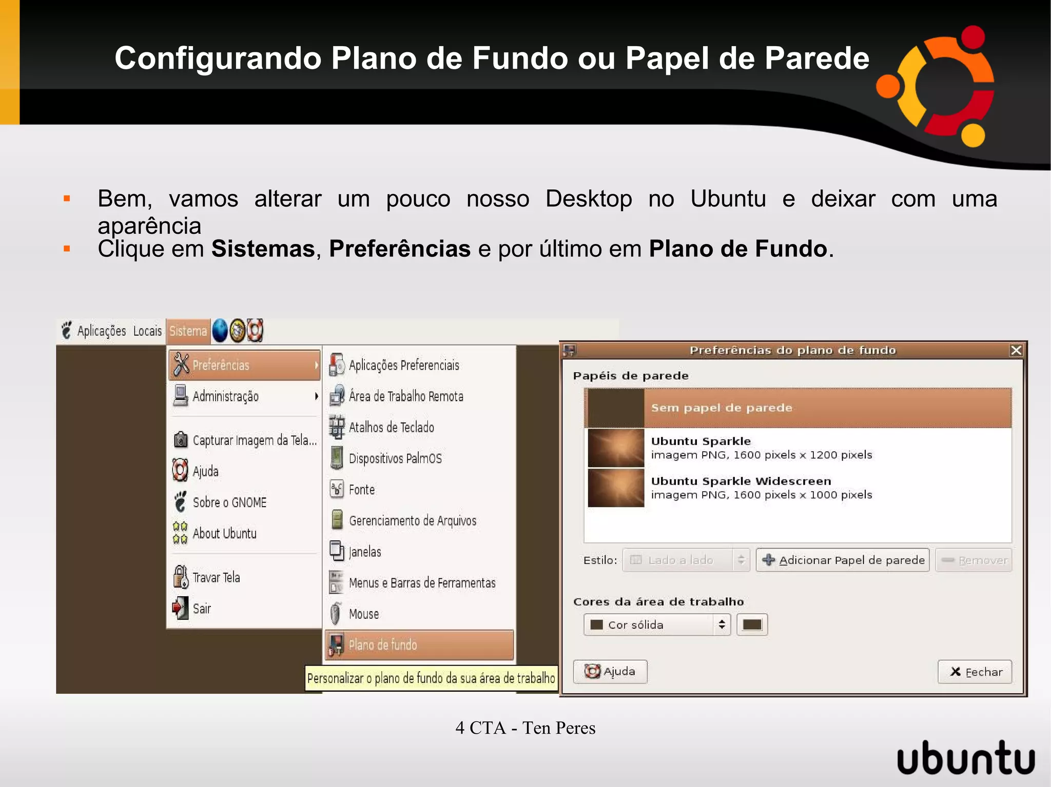 4 CTA - Ten Peres
Configurando Plano de Fundo ou Papel de Parede
 Bem, vamos alterar um pouco nosso Desktop no Ubuntu e deixar com uma
aparência
 Clique em Sistemas, Preferências e por último em Plano de Fundo.
 