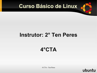 4 CTA - Ten Peres
Curso Básico de Linux
Instrutor: 2° Ten Peres
4°CTA
 