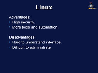 Linux
Advantages:
• High security.
• More tools and automation.

Disadvantages:
• Hard to understand interface.
• Difficult to administrate.
 