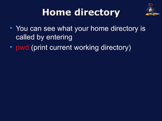 Home directory
• You can see what your home directory is
  called by entering
• pwd (print current working directory)
 