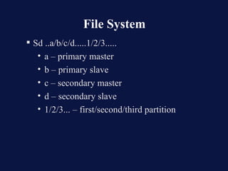 File System
 Sd ..a/b/c/d.....1/2/3.....
   • a – primary master
   • b – primary slave
   • c – secondary master
   • d – secondary slave
   • 1/2/3... – first/second/third partition
 