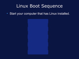 Linux Boot Sequence
• Start your computer that has Linux installed.

                      B IO S P o s t


                L in u x B o o t L o a d e r


                 L i n u x K e r n e l I n it


                     I n it P ro g r a m


                B a s h S h e ll S ta r t e d
 