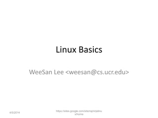 Linux Basics
WeeSan Lee <weesan@cs.ucr.edu>
https://sites.google.com/site/rajmirjelinu
x/home
4/5/2014
 