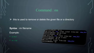 Command : rm
 this is used to remove or delete the given file or a directory
Syntax : rm filename
Example:
• rm file2
• rm –r dir
 