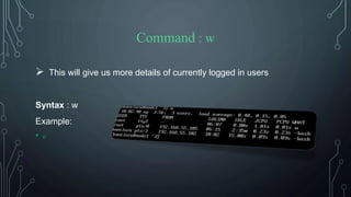 Command : w
 This will give us more details of currently logged in users
Syntax : w
Example:
• w
 