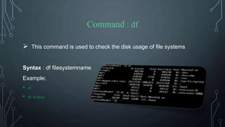 Command : df
 This command is used to check the disk usage of file systems
Syntax : df filesystemname
Example:
• df
• df –h /boot
 