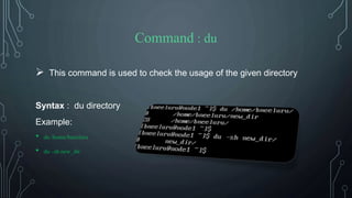 Command : du
 This command is used to check the usage of the given directory
Syntax : du directory
Example:
• du /home/bneeluru
• du –sh new_dir
 