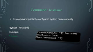 Command : hostname
 this command prints the configured system name currently
Syntax : hostname
Example:
• hostname
 