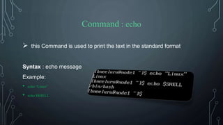 Command : echo
 this Command is used to print the text in the standard format
Syntax : echo message
Example:
• echo “Linux”
• echo $SHELL
 