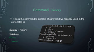 Command : history
 This is the command to print list of command we recently used in the
current log in
Syntax : history
Example:
• history
• history -5
 