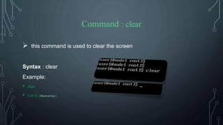 Command : clear
 this command is used to clear the screen
Syntax : clear
Example:
• clear
• Crtl+L [Shortcut key]
 