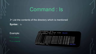  List the contents of the directory which is mentioned
Syntax : ls
Example:
• ls –l /homes
• ls –a /new/dir
Command : ls
 