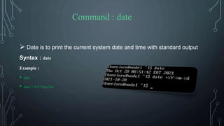  Date is to print the current system date and time with standard output
Syntax : date
Example :
• date
• date + %Y-%m-%d
Command : date
 
