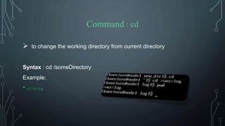 Command : cd
 to change the working directory from current directory
Syntax : cd /someDirectory
Example:
• cd /var/log
 