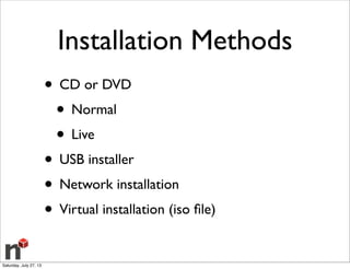 Installation Methods
• CD or DVD
• Normal
• Live
• USB installer
• Network installation
• Virtual installation (iso ﬁle)
Saturday, July 27, 13
 