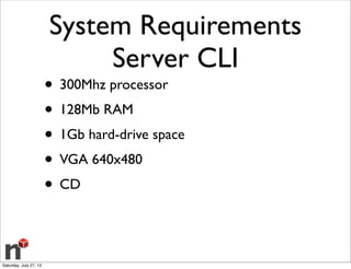 System Requirements
Server CLI
• 300Mhz processor
• 128Mb RAM
• 1Gb hard-drive space
• VGA 640x480
• CD
Saturday, July 27, 13
 