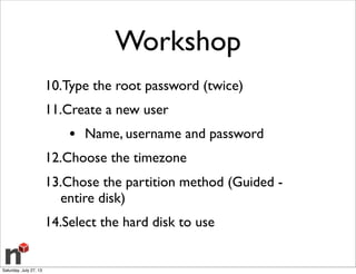 Workshop
10.Type the root password (twice)
11.Create a new user
• Name, username and password
12.Choose the timezone
13.Chose the partition method (Guided -
entire disk)
14.Select the hard disk to use
Saturday, July 27, 13
 