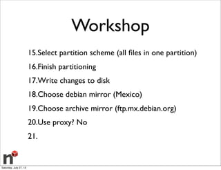 Workshop
15.Select partition scheme (all ﬁles in one partition)
16.Finish partitioning
17.Write changes to disk
18.Choose debian mirror (Mexico)
19.Choose archive mirror (ftp.mx.debian.org)
20.Use proxy? No
21.
Saturday, July 27, 13
 