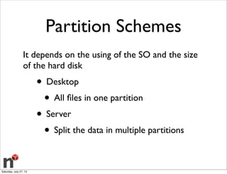 Partition Schemes
It depends on the using of the SO and the size
of the hard disk
• Desktop
• All ﬁles in one partition
• Server
• Split the data in multiple partitions
Saturday, July 27, 13
 