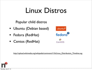 Linux Distros
Popular child distros
• Ubuntu (Debian based)
• Fedora (RedHat)
• Centos (RedHat)
http://upload.wikimedia.org/wikipedia/commons/1/1b/Linux_Distribution_Timeline.svg
Saturday, July 27, 13
 
