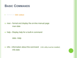 BASIC COMMANDS

   External Link: SS64 oreillynet




   man - format and display the on-line manual page
             man date


   help - Display help for a built-in command


             date –help



   info - information about the command   („info‟ utility must be installed)
            info date
 