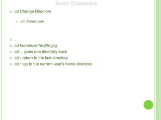 BASIC COMMANDS
   cd Change Directory

           cd /home/user/




   .
   cd home/user/myfile.jpg,
   cd .. goes one directory back
   cd - return to the last directory
   cd ~ go to the current user's home directory
 