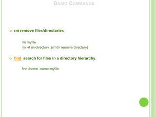 BASIC COMMANDS




   rm remove files/directories

        rm myfile
        rm -rf mydirectory (rmdir remove directory)


   find search for files in a directory hierarchy,

        find /home -name myfile
 