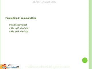 BASIC COMMANDS




Formatting in command line

   mke2fs /dev/sda1
   mkfs.ext3 /dev/sda1
   mkfs.ext4 /dev/sda1




                  ustlinuxschool.blogspot.com
 