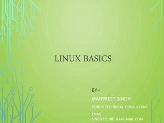 LINUX BASICS
BY-
MANPREET SINGH
SENIOR TECHNICAL CONSULTANT
EMAIL:
SINGHTECHIE184@GMAIL.COM
 