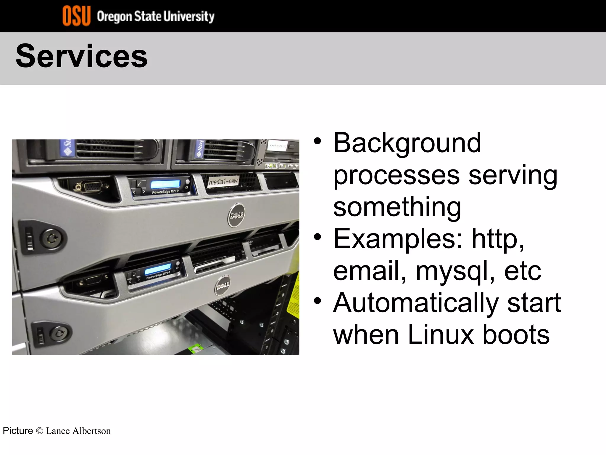 Services
• Background
processes serving
something
• Examples: http,
email, mysql, etc
• Automatically start
when Linux boots
Picture © Lance Albertson
 