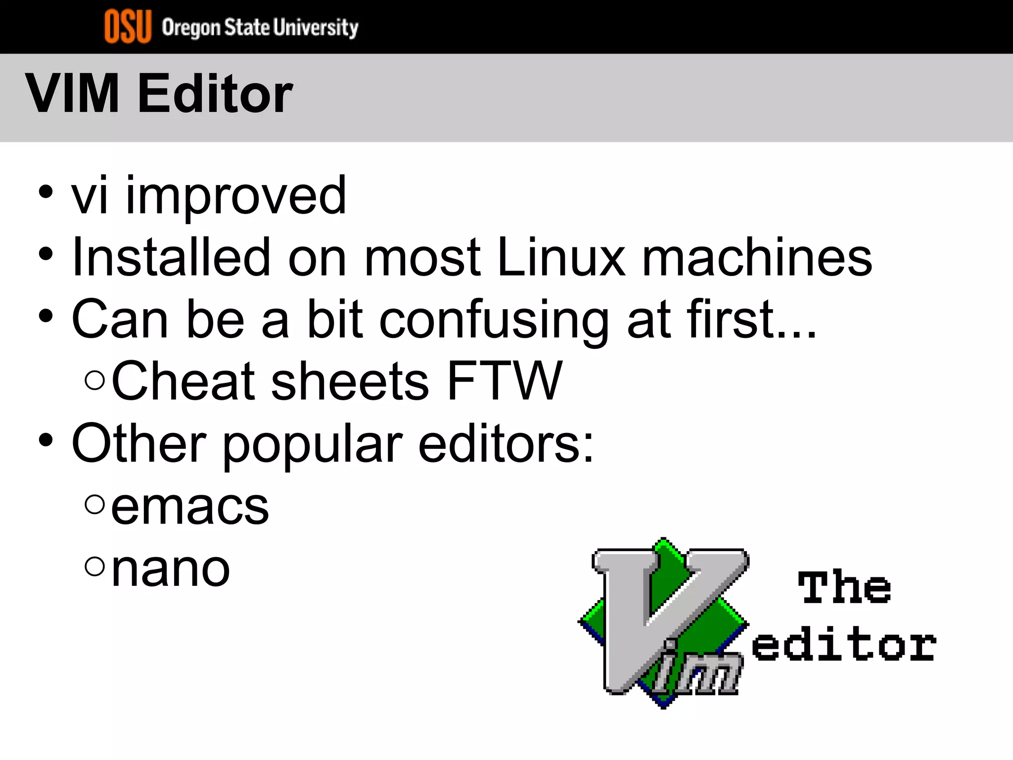 VIM Editor
• vi improved
• Installed on most Linux machines
• Can be a bit confusing at first...
oCheat sheets FTW
• Other popular editors:
oemacs
onano
 
