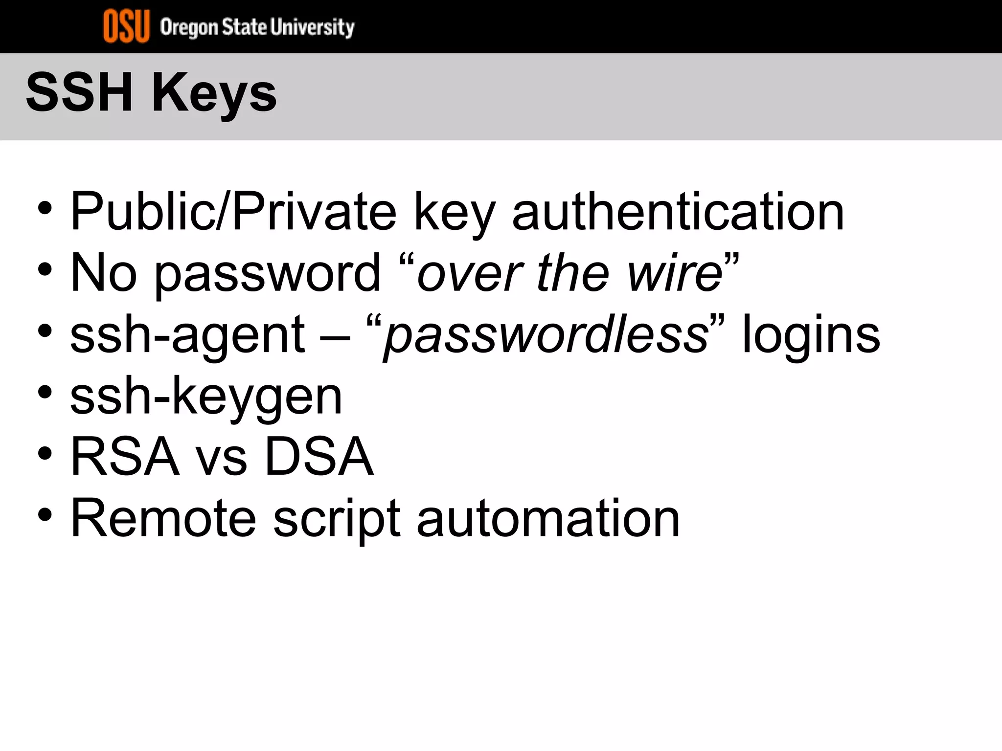SSH Keys
• Public/Private key authentication
• No password “over the wire”
• ssh-agent – “passwordless” logins
• ssh-keygen
• RSA vs DSA
• Remote script automation
 
