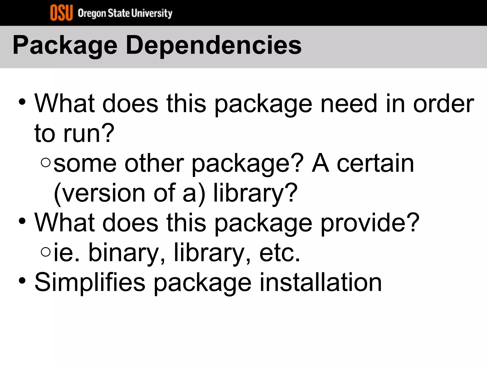 Package Dependencies
• What does this package need in order
to run?
osome other package? A certain
(version of a) library?
• What does this package provide?
oie. binary, library, etc.
• Simplifies package installation
 