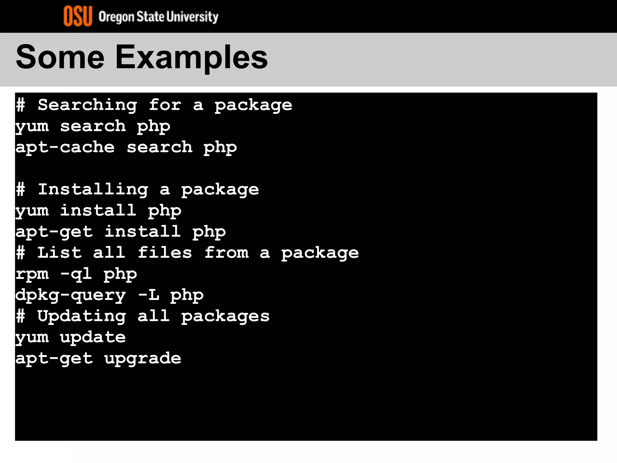 Some Examples
# Searching for a package
yum search php
apt-cache search php
# Installing a package
yum install php
apt-get install php
# List all files from a package
rpm -ql php
dpkg-query -L php
# Updating all packages
yum update
apt-get upgrade
 
