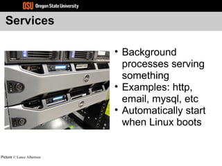 Services
• Background
processes serving
something
• Examples: http,
email, mysql, etc
• Automatically start
when Linux boots
Picture © Lance Albertson
 