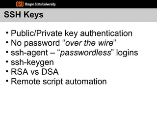 SSH Keys
• Public/Private key authentication
• No password “over the wire”
• ssh-agent – “passwordless” logins
• ssh-keygen
• RSA vs DSA
• Remote script automation
 