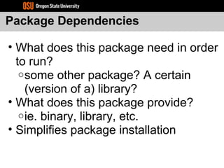 Package Dependencies
• What does this package need in order
to run?
osome other package? A certain
(version of a) library?
• What does this package provide?
oie. binary, library, etc.
• Simplifies package installation
 