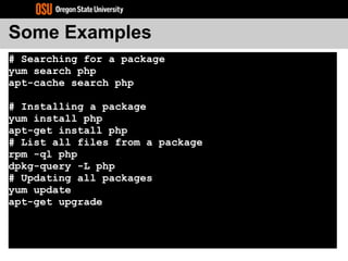 Some Examples
# Searching for a package
yum search php
apt-cache search php
# Installing a package
yum install php
apt-get install php
# List all files from a package
rpm -ql php
dpkg-query -L php
# Updating all packages
yum update
apt-get upgrade
 