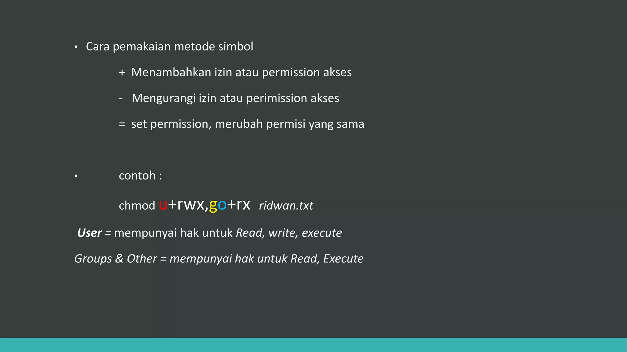 • Cara pemakaian metode simbol
+ Menambahkan izin atau permission akses
- Mengurangi izin atau perimission akses
= set permission, merubah permisi yang sama
• contoh :
chmod u+rwx,go+rx ridwan.txt
User = mempunyai hak untuk Read, write, execute
Groups & Other = mempunyai hak untuk Read, Execute
 